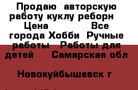 Продаю  авторскую работу куклу-реборн  › Цена ­ 27 000 - Все города Хобби. Ручные работы » Работы для детей   . Самарская обл.,Новокуйбышевск г.